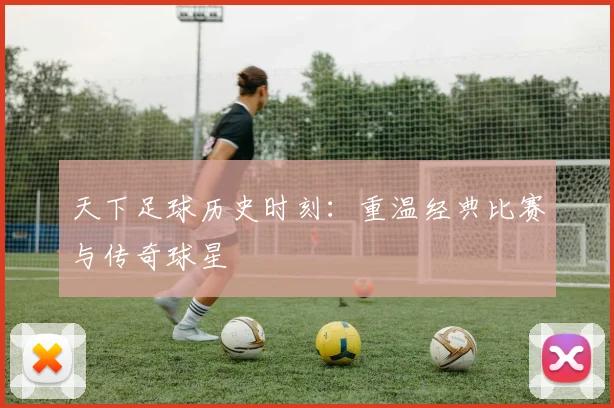 天下足球历史时刻：重温经典比赛与传奇球星