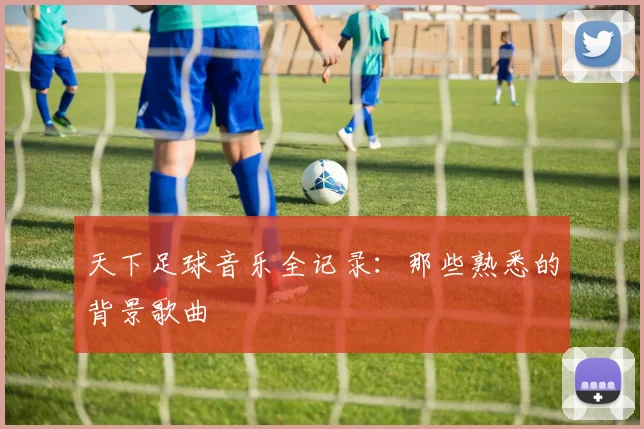 天下足球音乐全记录：那些熟悉的背景歌曲
