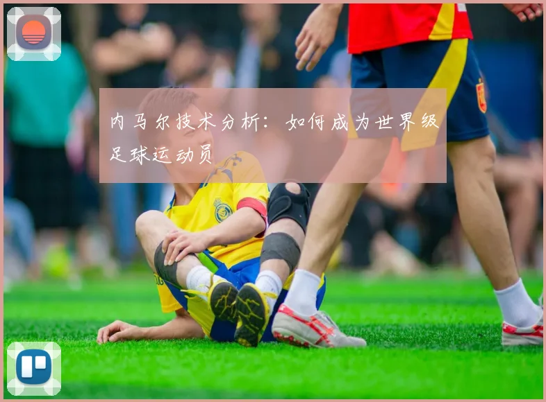 内马尔技术分析：如何成为世界级足球运动员