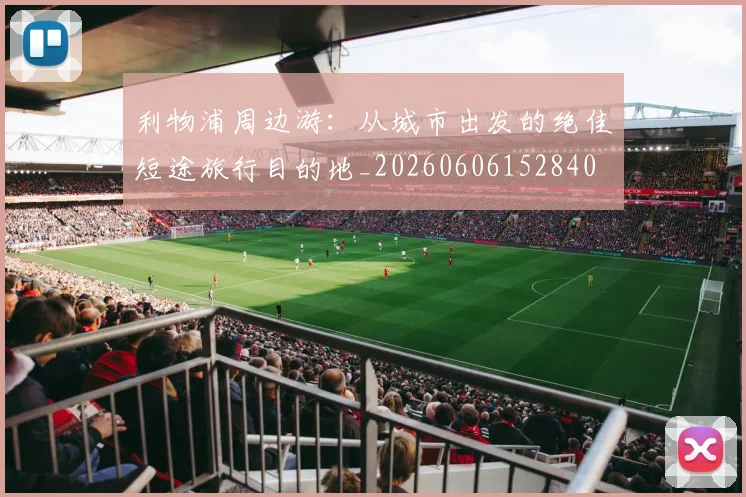 利物浦周边游:从城市出发的绝佳短途旅行目的地_20260606152840