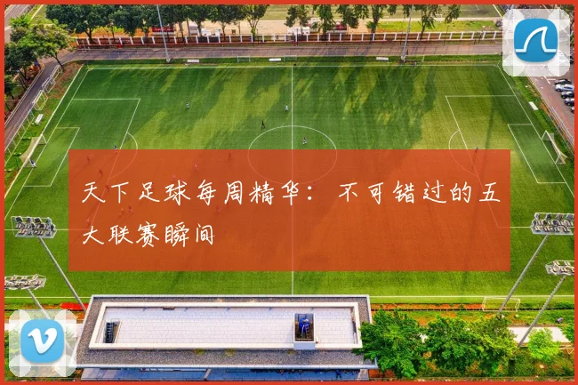 天下足球每周精华：不可错过的五大联赛瞬间