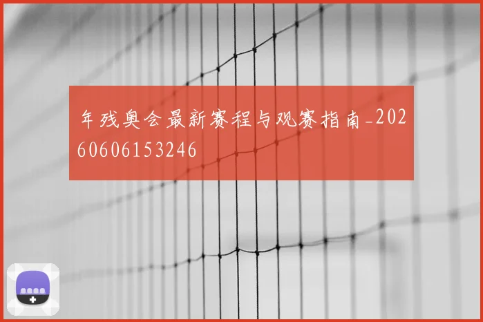 年残奥会最新赛程与观赛指南_20260606153246