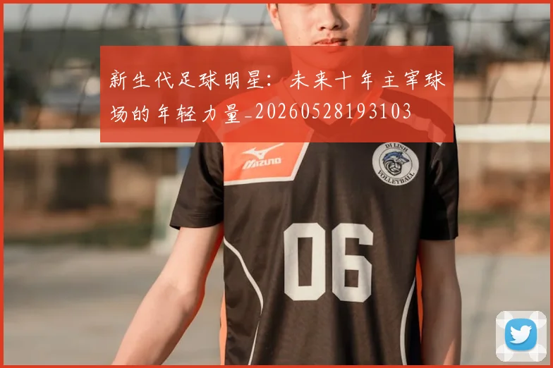 新生代足球明星：未来十年主宰球场的年轻力量_20260528193103