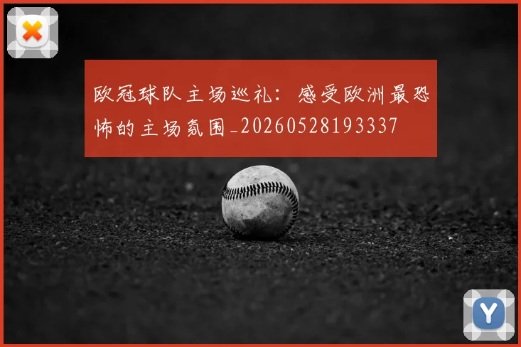 欧冠球队主场巡礼：感受欧洲最恐怖的主场氛围_20260528193337