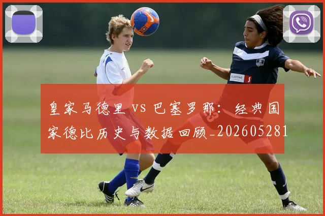 皇家马德里 vs 巴塞罗那：经典国家德比历史与数据回顾_20260528193536