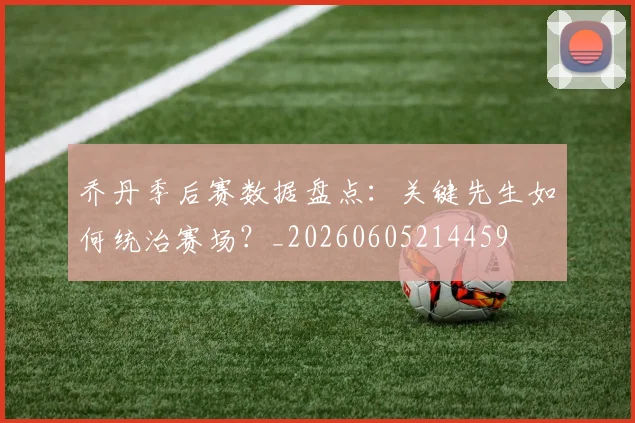 乔丹季后赛数据盘点：关键先生如何统治赛场？_20260605214459