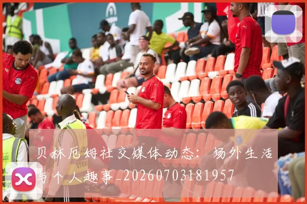 贝林厄姆社交媒体动态：场外生活与个人趣事_20260703181957
