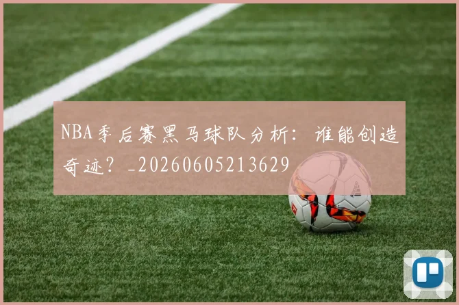 NBA季后赛黑马球队分析：谁能创造奇迹？_20260605213629