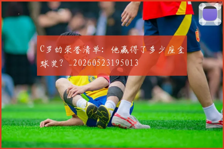 C罗的荣誉清单：他赢得了多少座金球奖？_20260523195013