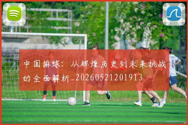 中国排球：从辉煌历史到未来挑战的全面解析_20260521201913