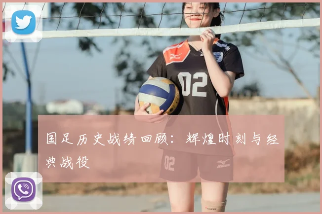 国足历史战绩回顾：辉煌时刻与经典战役