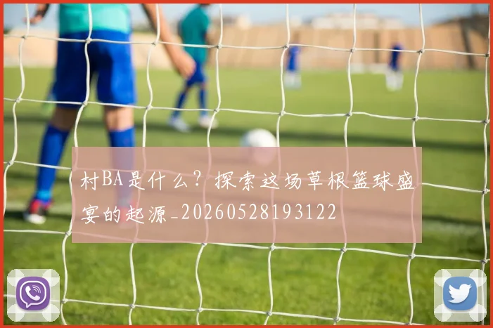 村BA是什么？探索这场草根篮球盛宴的起源_20260528193122