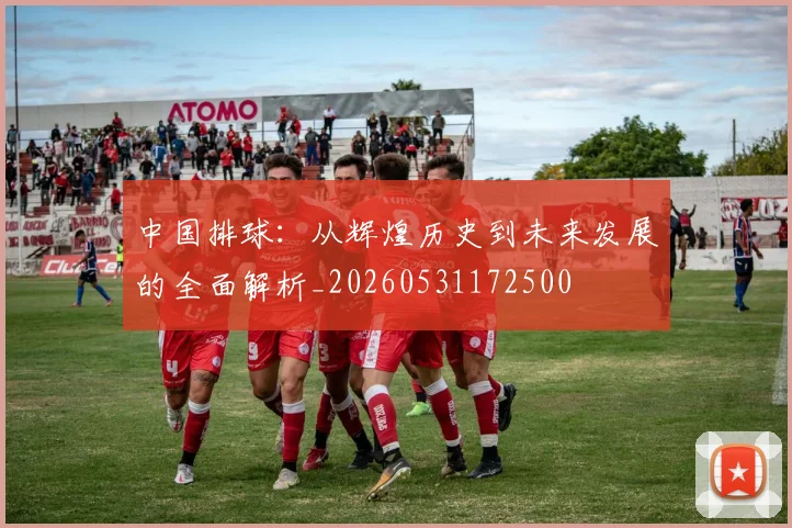 中国排球：从辉煌历史到未来发展的全面解析_20260531172500