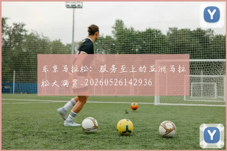 东京马拉松：服务至上的亚洲马拉松大满贯_20260526142936