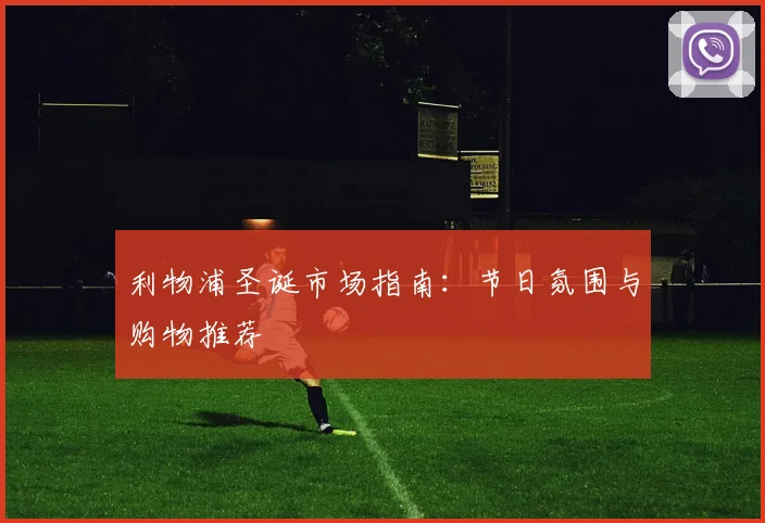 利物浦圣诞市场指南:节日氛围与购物推荐