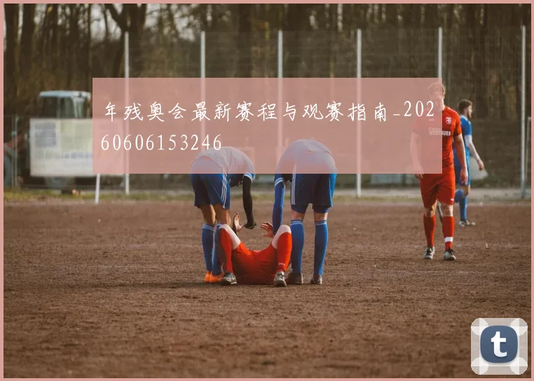 年残奥会最新赛程与观赛指南_20260606153246