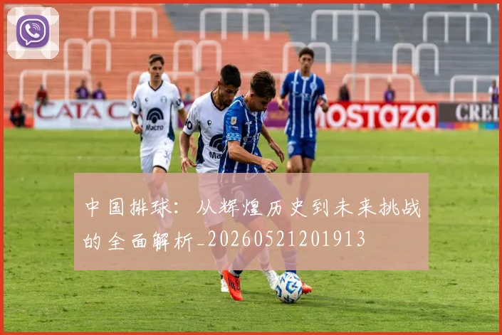 中国排球：从辉煌历史到未来挑战的全面解析_20260521201913