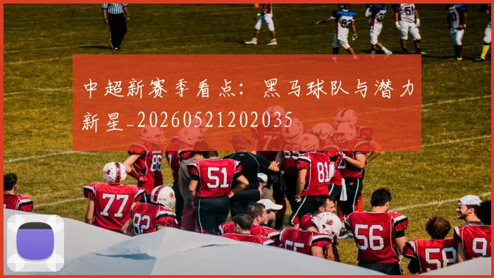 中超新赛季看点:黑马球队与潜力新星_20260521202035