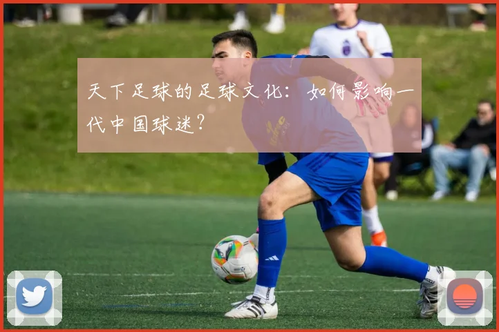 天下足球的足球文化：如何影响一代中国球迷？