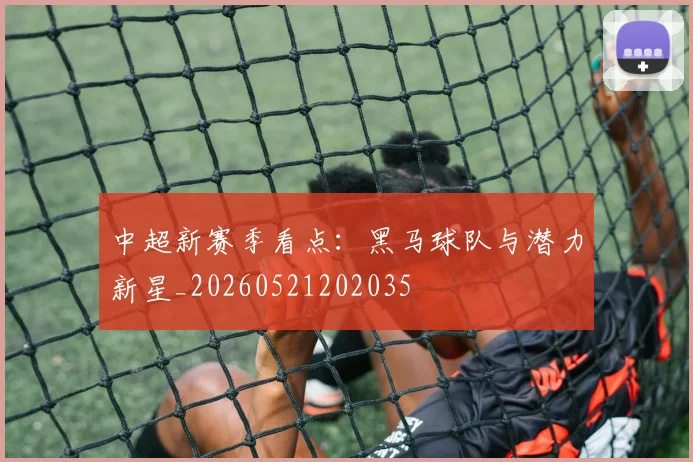 中超新赛季看点：黑马球队与潜力新星_20260521202035