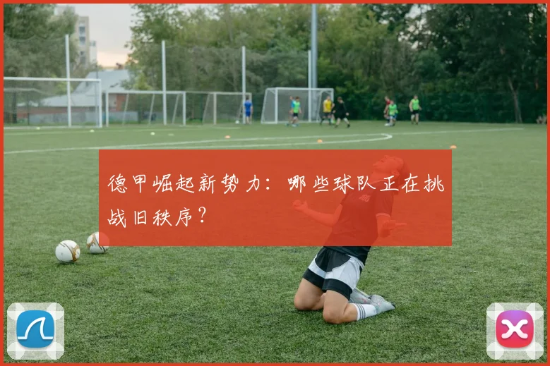 德甲崛起新势力：哪些球队正在挑战旧秩序？