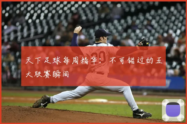 天下足球每周精华：不可错过的五大联赛瞬间