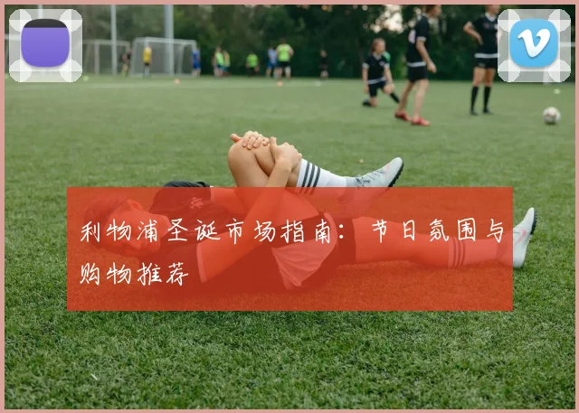 利物浦圣诞市场指南:节日氛围与购物推荐