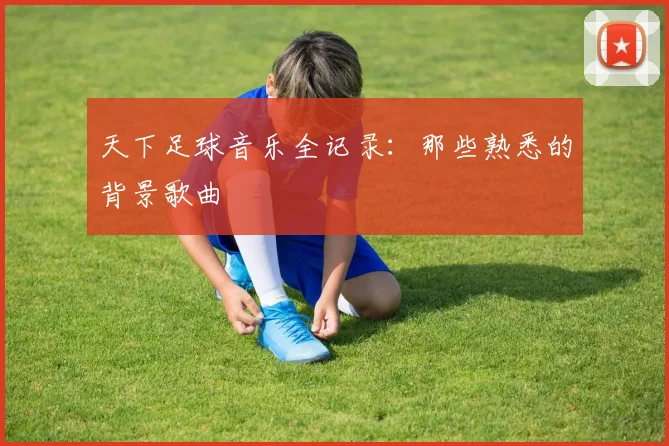 天下足球音乐全记录：那些熟悉的背景歌曲