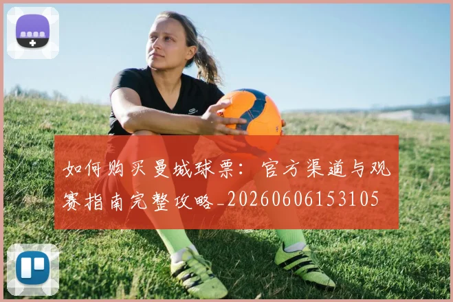 如何购买曼城球票：官方渠道与观赛指南完整攻略_20260606153105
