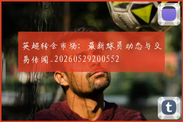 英超转会市场：最新球员动态与交易传闻_20260529200552
