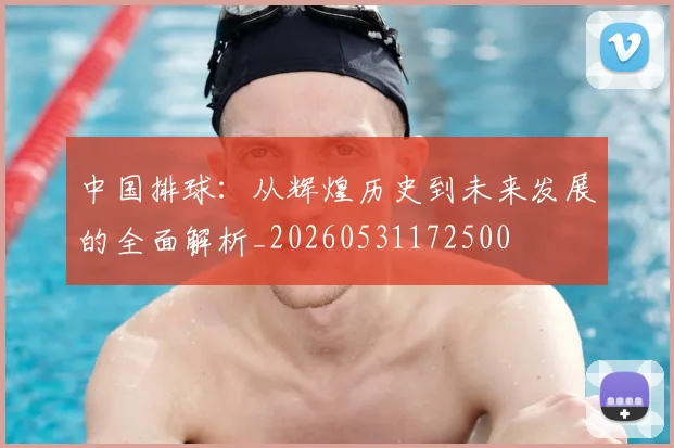 中国排球：从辉煌历史到未来发展的全面解析_20260531172500