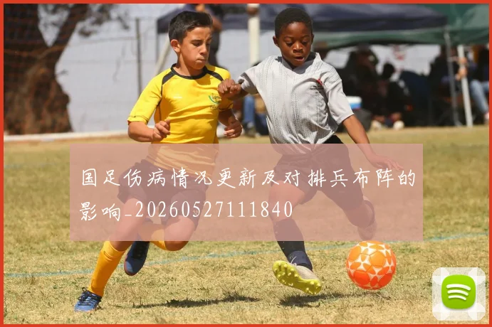 国足伤病情况更新及对排兵布阵的影响_20260527111840