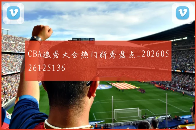 CBA选秀大会热门新秀盘点_20260526125136