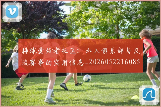 排球爱好者社区：加入俱乐部与交流赛事的实用信息_20260522160856