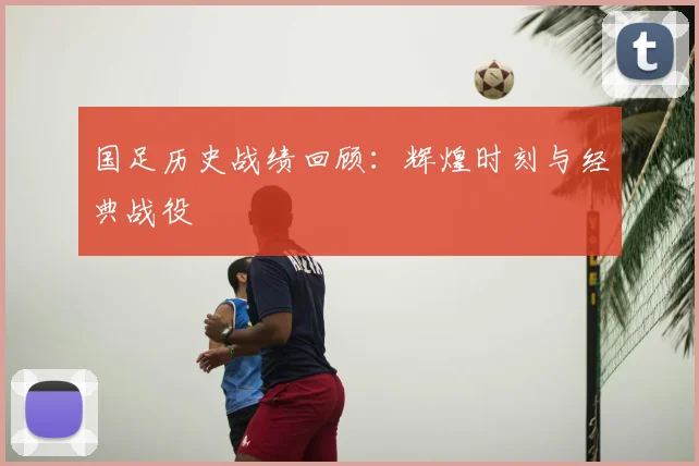 国足历史战绩回顾：辉煌时刻与经典战役