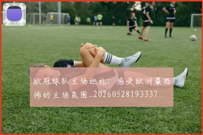 欧冠球队主场巡礼：感受欧洲最恐怖的主场氛围_20260528193337