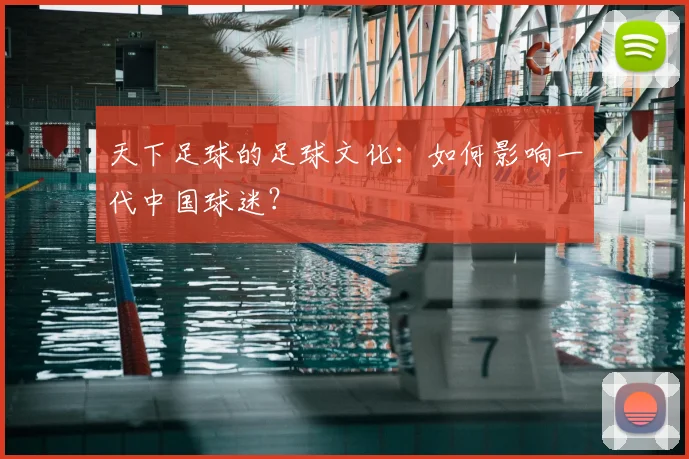 天下足球的足球文化：如何影响一代中国球迷？