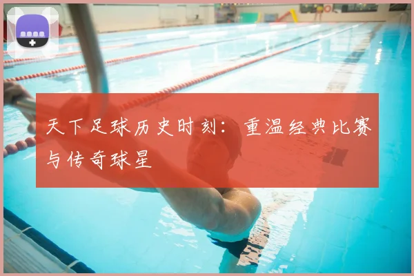 天下足球历史时刻：重温经典比赛与传奇球星