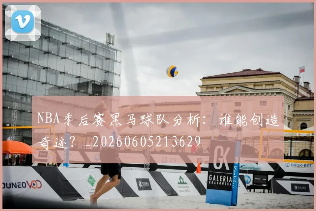 NBA季后赛黑马球队分析：谁能创造奇迹？_20260605213629