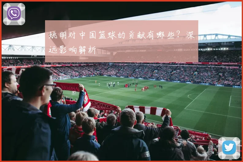 姚明对中国篮球的贡献有哪些?深远影响解析
